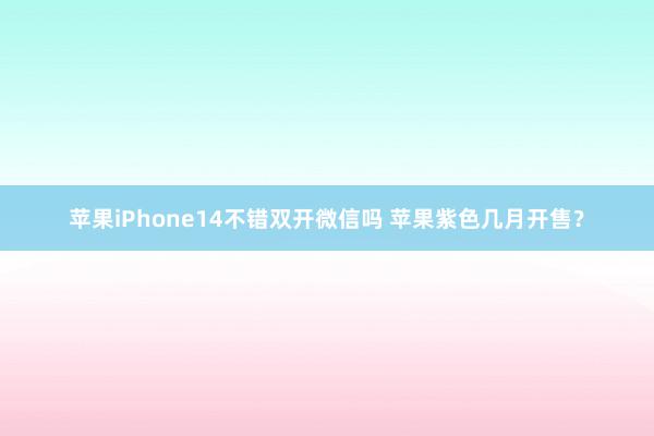 苹果iPhone14不错双开微信吗 苹果紫色几月开售？