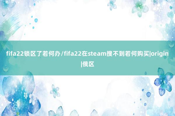 fifa22锁区了若何办/fifa22在steam搜不到若何购买|origin|俄区